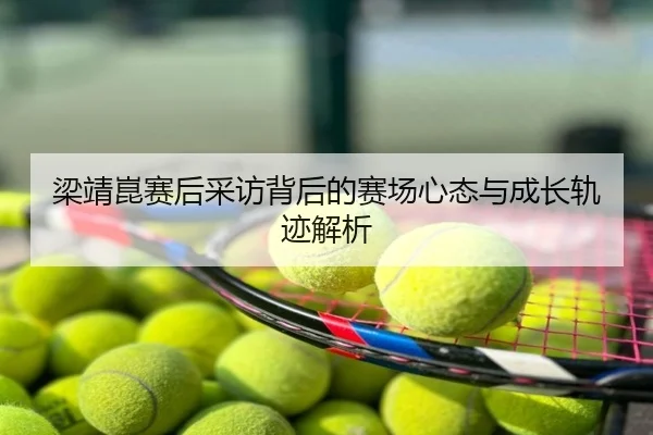 梁靖崑赛后采访背后的赛场心态与成长轨迹解析
