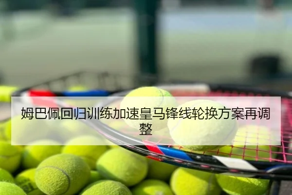 姆巴佩回归训练加速皇马锋线轮换方案再调整
