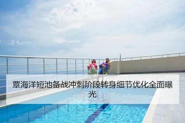 覃海洋短池备战冲刺阶段转身细节优化全面曝光