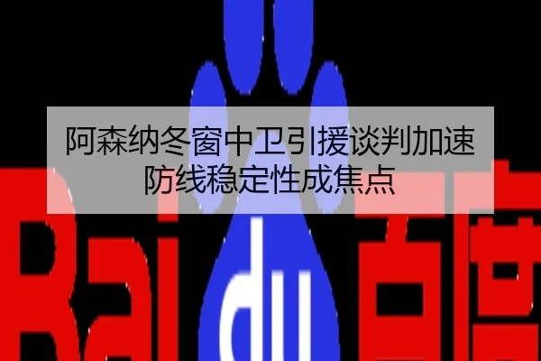 阿森纳冬窗中卫引援谈判加速 防线稳定性成焦点