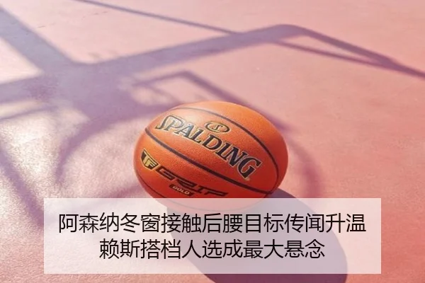 阿森纳冬窗接触后腰目标传闻升温 赖斯搭档人选成最大悬念
