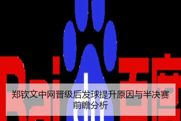 郑钦文中网晋级后发球提升原因与半决赛前瞻分析