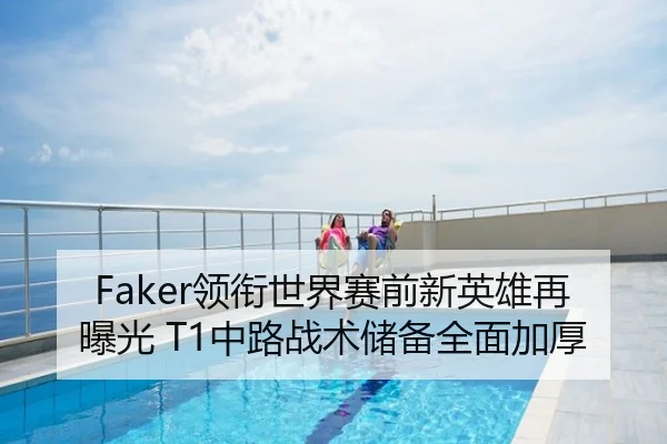Faker领衔世界赛前新英雄再曝光 T1中路战术储备全面加厚