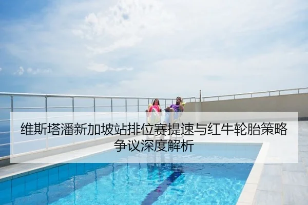 维斯塔潘新加坡站排位赛提速与红牛轮胎策略争议深度解析
