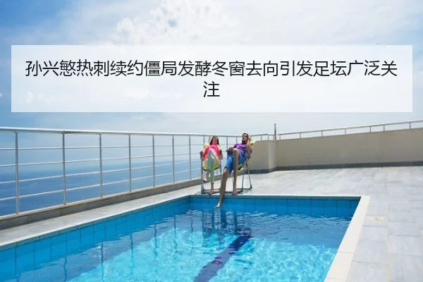 孙兴慜热刺续约僵局发酵冬窗去向引发足坛广泛关注