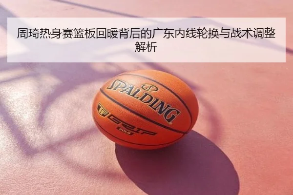周琦热身赛篮板回暖背后的广东内线轮换与战术调整解析