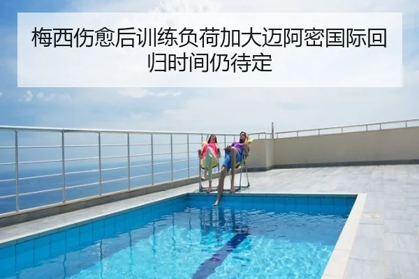 梅西伤愈后训练负荷加大迈阿密国际回归时间仍待定